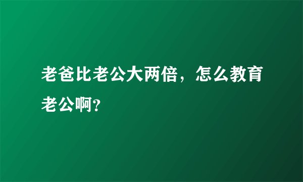 老爸比老公大两倍，怎么教育老公啊？