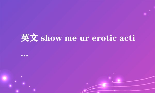 英文 show me ur erotic action bb是什么意思