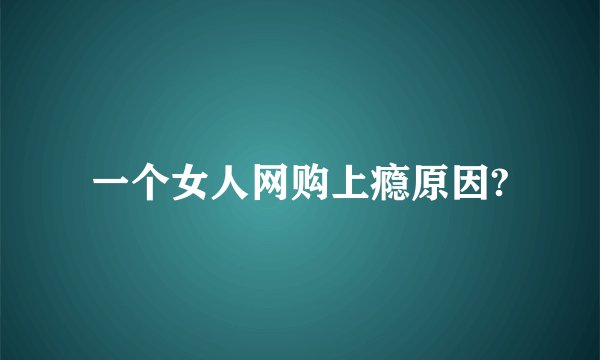 一个女人网购上瘾原因?