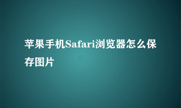 苹果手机Safari浏览器怎么保存图片