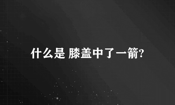 什么是 膝盖中了一箭?