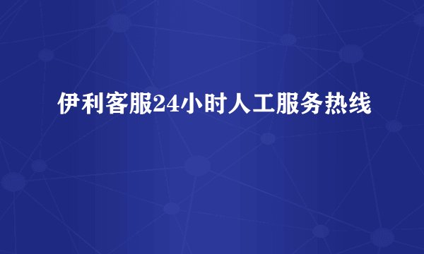 伊利客服24小时人工服务热线