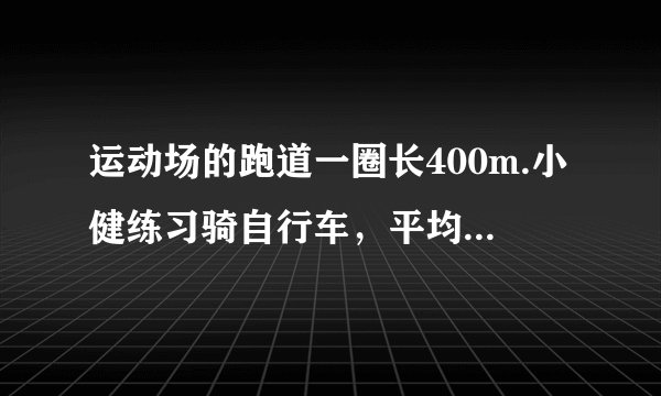 运动场的跑道一圈长400m.小健练习骑自行车，平均每分骑350m；小康练习跑步，平均每分跑250m.