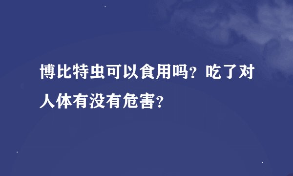 博比特虫可以食用吗？吃了对人体有没有危害？