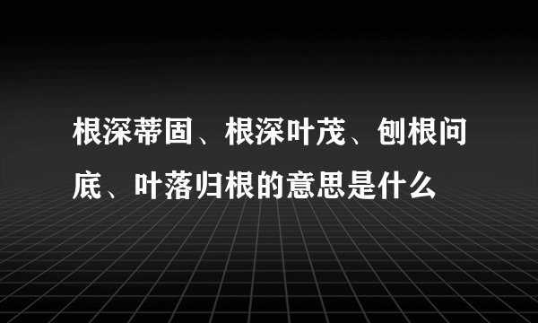 根深蒂固、根深叶茂、刨根问底、叶落归根的意思是什么