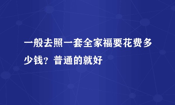 一般去照一套全家福要花费多少钱？普通的就好