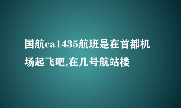 国航ca1435航班是在首都机场起飞吧,在几号航站楼
