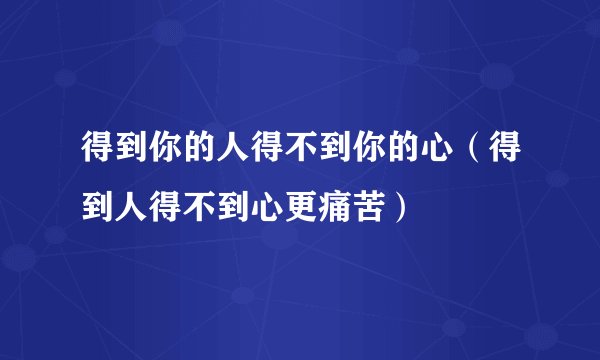 得到你的人得不到你的心（得到人得不到心更痛苦）