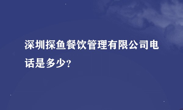 深圳探鱼餐饮管理有限公司电话是多少？