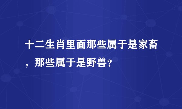 十二生肖里面那些属于是家畜，那些属于是野兽？