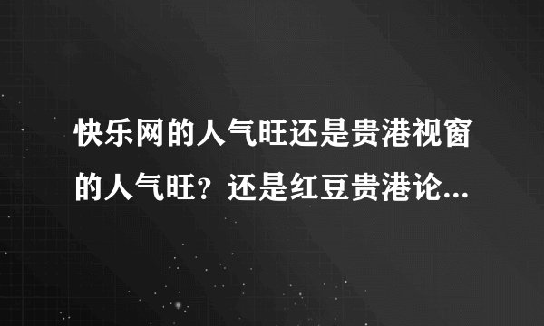 快乐网的人气旺还是贵港视窗的人气旺？还是红豆贵港论坛的人气旺？