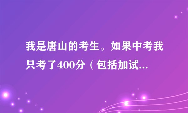 我是唐山的考生。如果中考我只考了400分（包括加试分）那么我能上承德卫校吗？