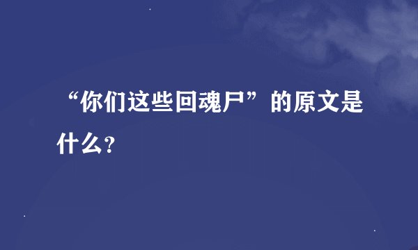 “你们这些回魂尸”的原文是什么？