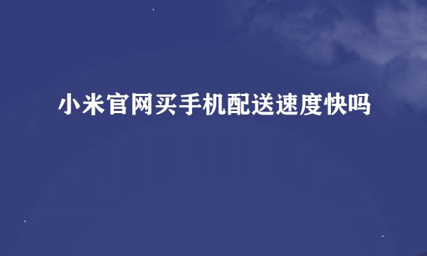 小米官网买手机配送速度快吗