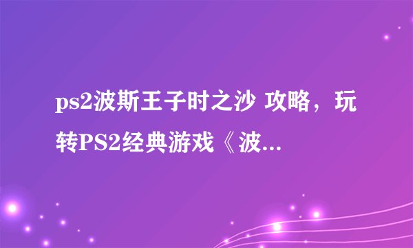 ps2波斯王子时之沙 攻略，玩转PS2经典游戏《波斯王子：时之沙》攻略