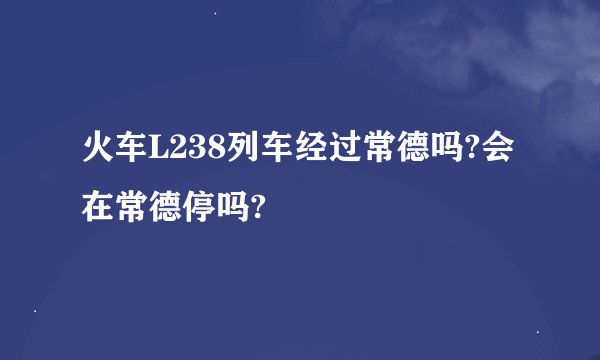 火车L238列车经过常德吗?会在常德停吗?
