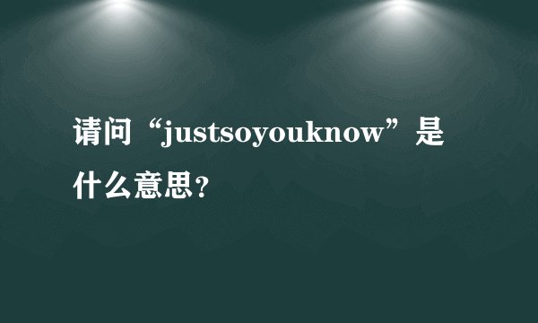 请问“justsoyouknow”是什么意思？