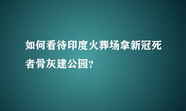如何看待印度火葬场拿新冠死者骨灰建公园？