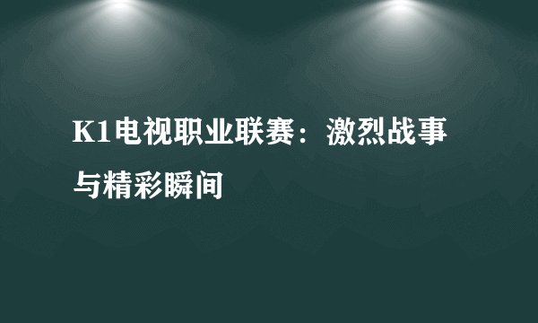 K1电视职业联赛：激烈战事与精彩瞬间