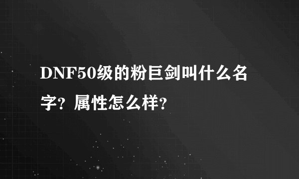 DNF50级的粉巨剑叫什么名字?属性怎么样?