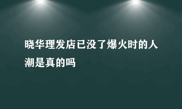 晓华理发店已没了爆火时的人潮是真的吗