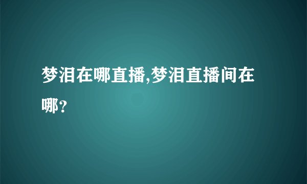 梦泪在哪直播,梦泪直播间在哪？