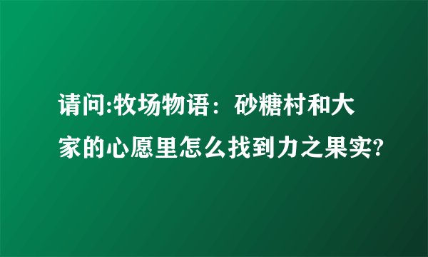 请问:牧场物语：砂糖村和大家的心愿里怎么找到力之果实?