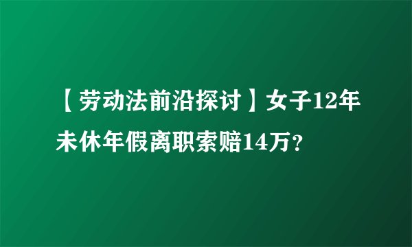 【劳动法前沿探讨】女子12年未休年假离职索赔14万？