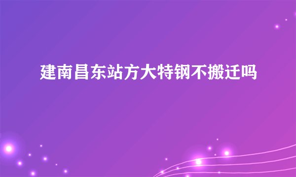 建南昌东站方大特钢不搬迁吗