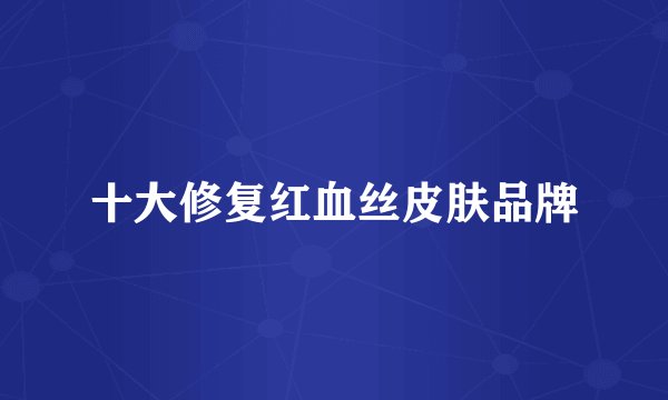 十大修复红血丝皮肤品牌