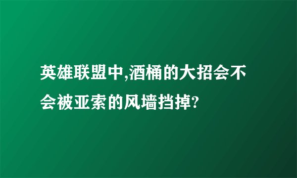 英雄联盟中,酒桶的大招会不会被亚索的风墙挡掉?