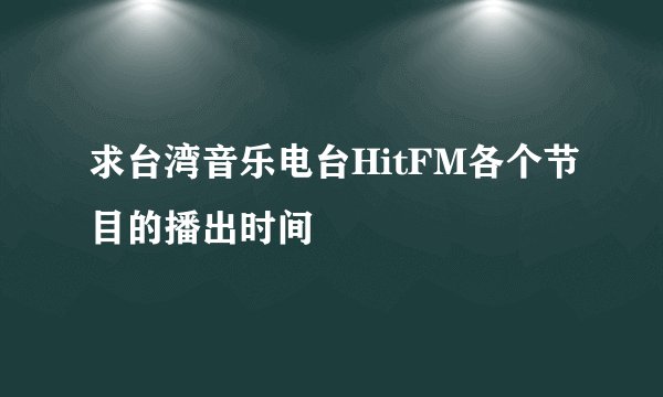 求台湾音乐电台HitFM各个节目的播出时间