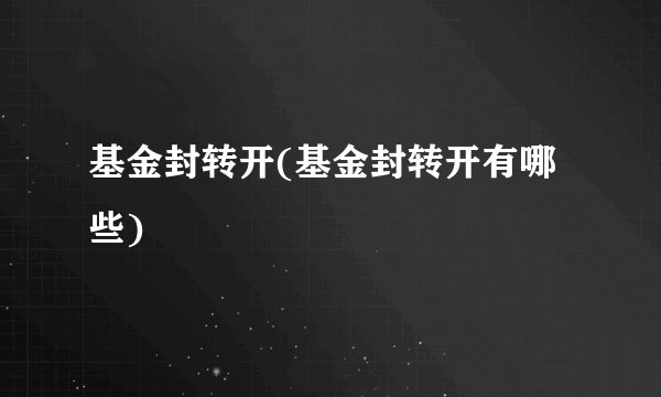 基金封转开(基金封转开有哪些)