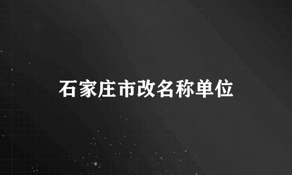 石家庄市改名称单位
