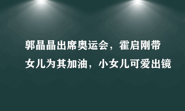 郭晶晶出席奥运会，霍启刚带女儿为其加油，小女儿可爱出镜