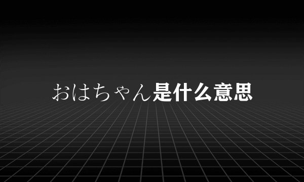おはちゃん是什么意思