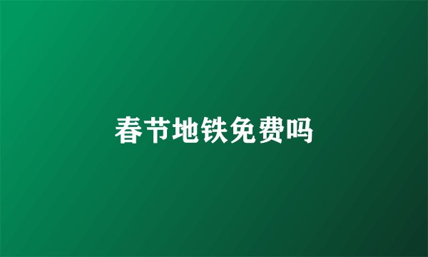 春节地铁免费吗
