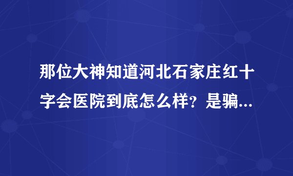 那位大神知道河北石家庄红十字会医院到底怎么样？是骗钱的医院吗？