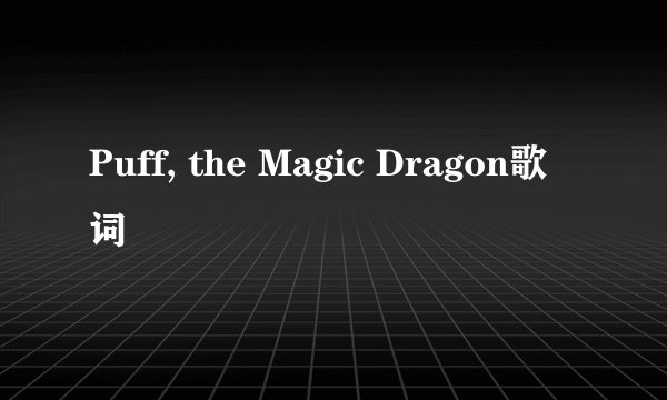 Puff, the Magic Dragon歌词