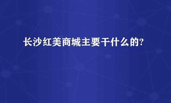 长沙红美商城主要干什么的?