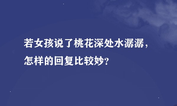 若女孩说了桃花深处水潺潺，怎样的回复比较妙？