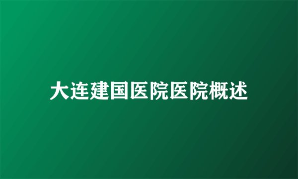 大连建国医院医院概述