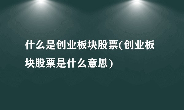 什么是创业板块股票(创业板块股票是什么意思)