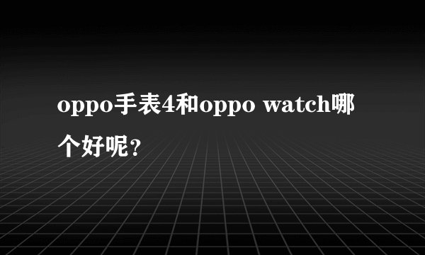 oppo手表4和oppo watch哪个好呢？