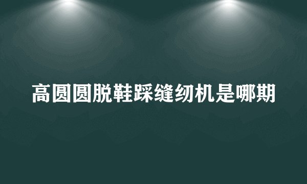 高圆圆脱鞋踩缝纫机是哪期