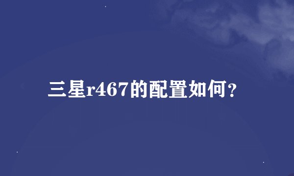 三星r467的配置如何？