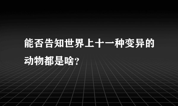 能否告知世界上十一种变异的动物都是啥？