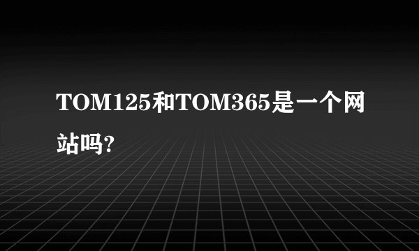 TOM125和TOM365是一个网站吗?