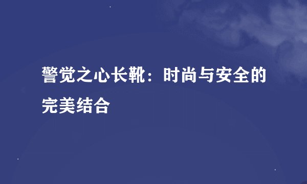 警觉之心长靴：时尚与安全的完美结合