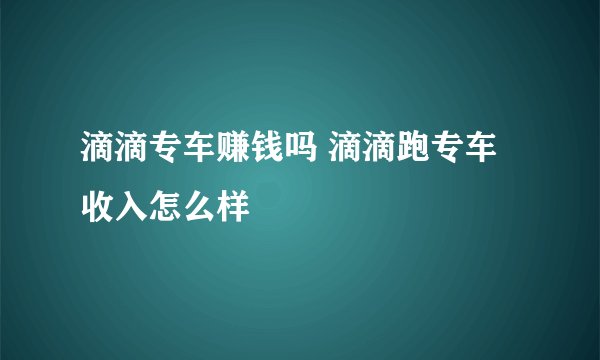 滴滴专车赚钱吗 滴滴跑专车收入怎么样